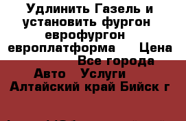 Удлинить Газель и установить фургон, еврофургон ( европлатформа ) › Цена ­ 30 000 - Все города Авто » Услуги   . Алтайский край,Бийск г.